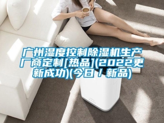 行業(yè)新聞廣州濕度控制除濕機生產(chǎn)廠商定制[熱品](2022更新成功)(今日／新品)