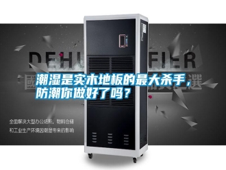 知識百科潮濕是實木地板的最大殺手，防潮你做好了嗎？