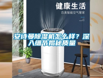 企業(yè)新聞安詩曼除濕機(jī)怎么樣？深入細(xì)節(jié)揭秘質(zhì)量