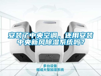 企業(yè)新聞安裝了中央空調(diào)，還用安裝中央新風(fēng)除濕系統(tǒng)嗎？