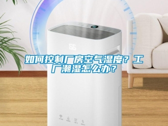 企業(yè)新聞如何控制廠房空氣濕度？工廠潮濕怎么辦？