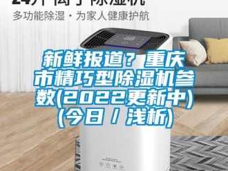 行業(yè)新聞新鮮報(bào)道？重慶市精巧型除濕機(jī)參數(shù)(2022更新中)(今日／淺析)