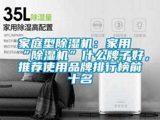 企業(yè)新聞家庭型除濕機(jī)：家用“除濕機(jī)”什么牌子好，推薦使用品牌排行榜前十名