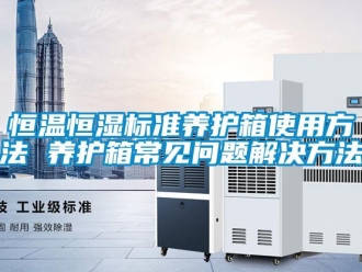 知識百科恒溫恒濕標準養(yǎng)護箱使用方法 養(yǎng)護箱常見問題解決方法