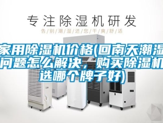 企業(yè)新聞家用除濕機價格(回南天潮濕問題怎么解決，購買除濕機選哪個牌子好)