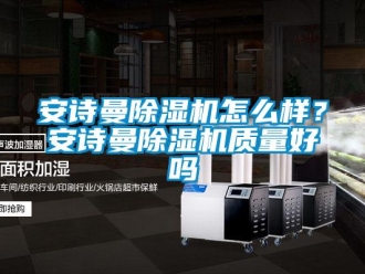 企業(yè)新聞安詩曼除濕機(jī)怎么樣？安詩曼除濕機(jī)質(zhì)量好嗎