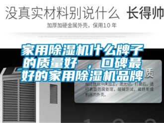 企業(yè)新聞家用除濕機(jī)什么牌子的質(zhì)量好 ，口碑最好的家用除濕機(jī)品牌
